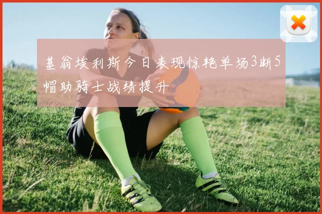 基翁埃利斯今日表现惊艳单场3断5帽助骑士战绩提升