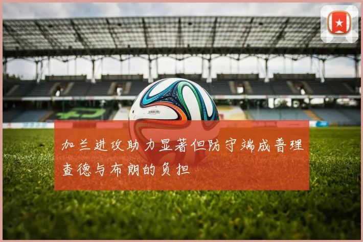 加兰进攻助力显著但防守端成普理查德与布朗的负担