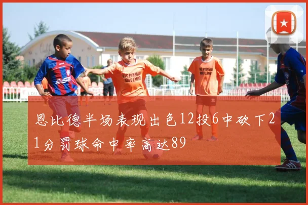 恩比德半场表现出色12投6中砍下21分罚球命中率高达89