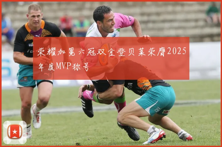 荣耀加冕六冠双金登贝莱荣膺2025年度MVP称号