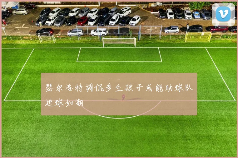 瑟尔洛特调侃多生孩子或能助球队进球如潮