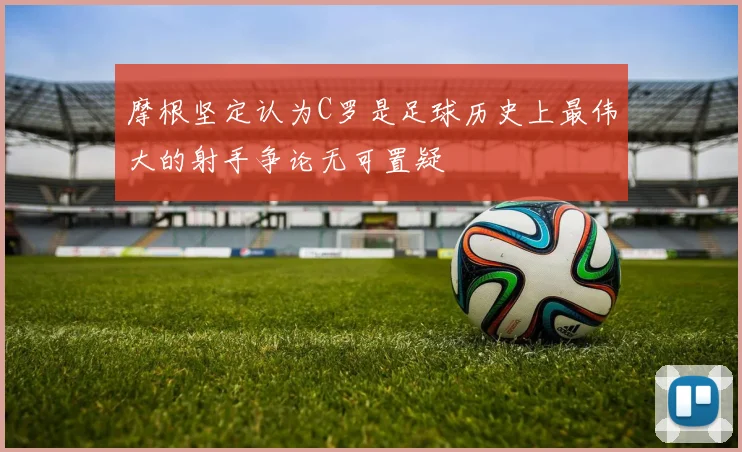 摩根坚定认为C罗是足球历史上最伟大的射手争论无可置疑