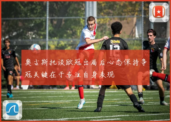 奥古斯托谈欧冠出局后心态保持争冠关键在于专注自身表现