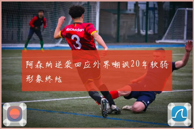 阿森纳逆袭回应外界嘲讽20年软弱形象终结