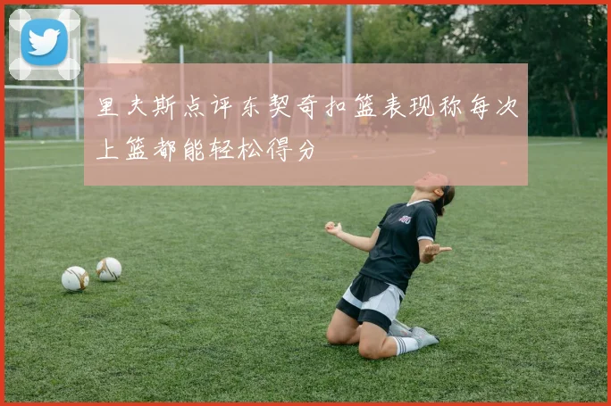 里夫斯点评东契奇扣篮表现称每次上篮都能轻松得分