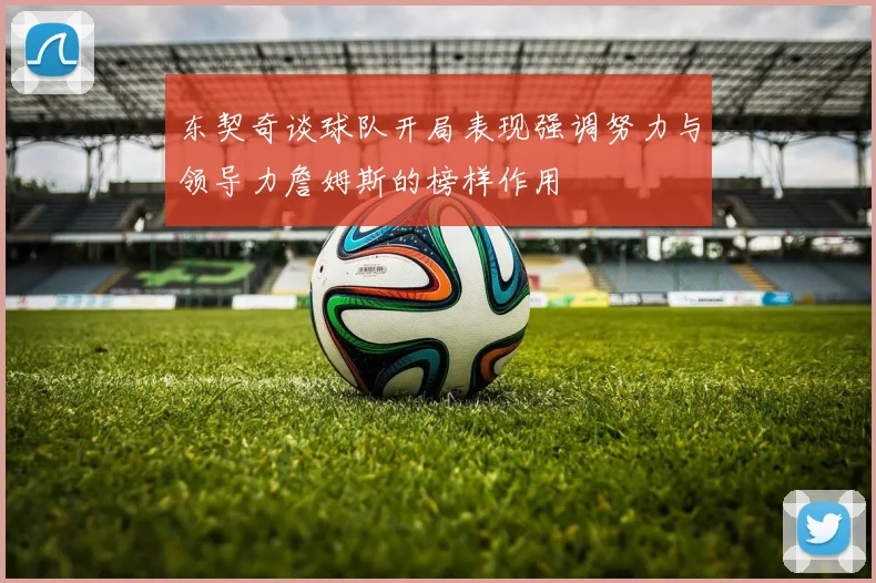 东契奇谈球队开局表现强调努力与领导力詹姆斯的榜样作用