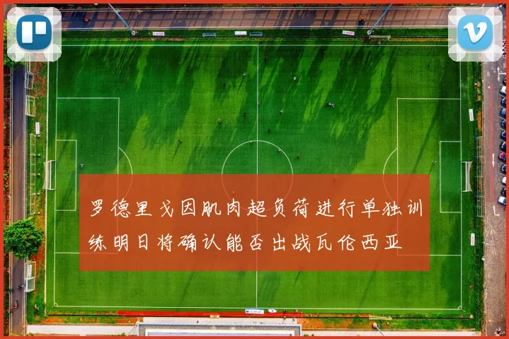 罗德里戈因肌肉超负荷进行单独训练明日将确认能否出战瓦伦西亚