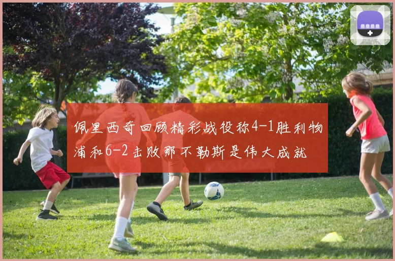 佩里西奇回顾精彩战役称4-1胜利物浦和6-2击败那不勒斯是伟大成就