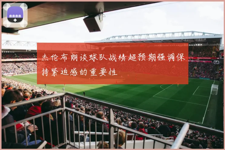 杰伦布朗谈球队战绩超预期强调保持紧迫感的重要性