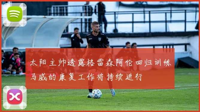 太阳主帅透露格雷森阿伦回归训练马威的康复工作将持续进行