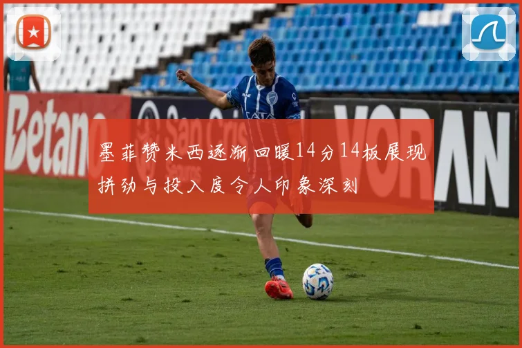 墨菲赞米西逐渐回暖14分14板展现拼劲与投入度令人印象深刻