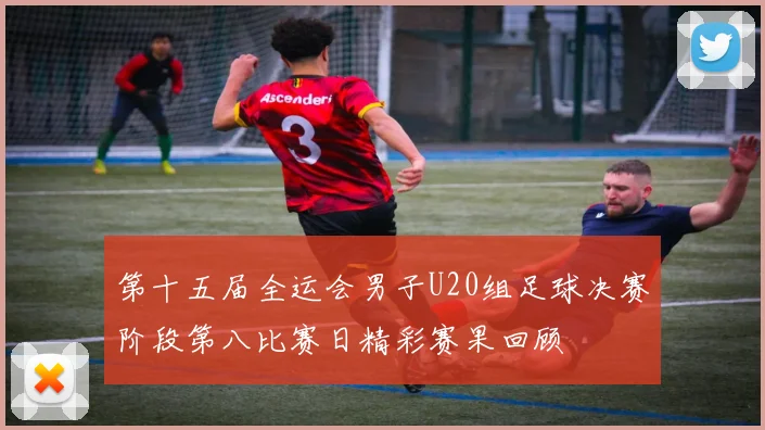 第十五届全运会男子U20组足球决赛阶段第八比赛日精彩赛果回顾