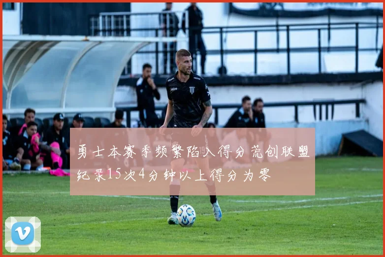 勇士本赛季频繁陷入得分荒创联盟纪录15次4分钟以上得分为零