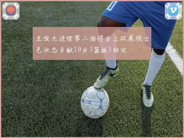 王俊杰连续第二场得分上双展现出色状态贡献10分3篮板1助攻