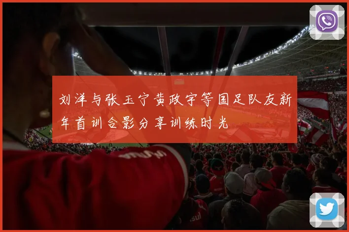 刘洋与张玉宁黄政宇等国足队友新年首训合影分享训练时光