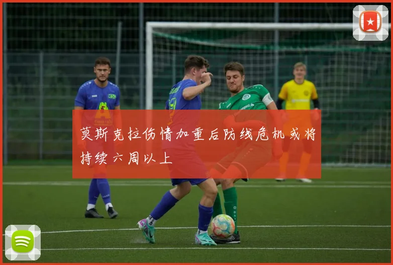 莫斯克拉伤情加重后防线危机或将持续六周以上