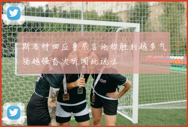 斯洛特回应鲁尼言论称胜利越多气场越强首次听闻此说法