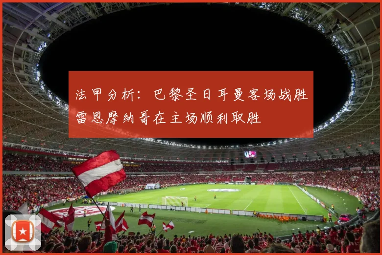 法甲分析：巴黎圣日耳曼客场战胜雷恩摩纳哥在主场顺利取胜