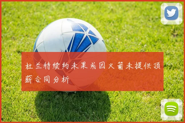 杜兰特续约未果或因火箭未提供顶薪合同分析