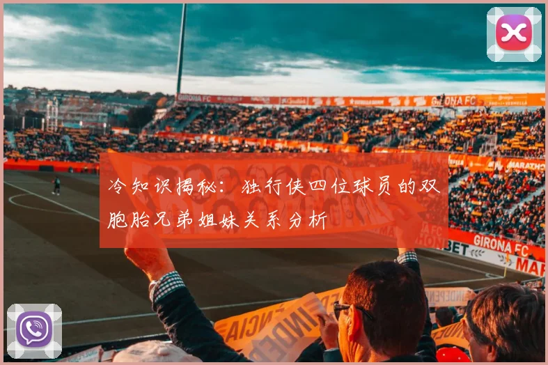 冷知识揭秘：独行侠四位球员的双胞胎兄弟姐妹关系分析