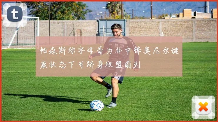 帕森斯称字母哥为非中锋奥尼尔健康状态下可跻身联盟前列