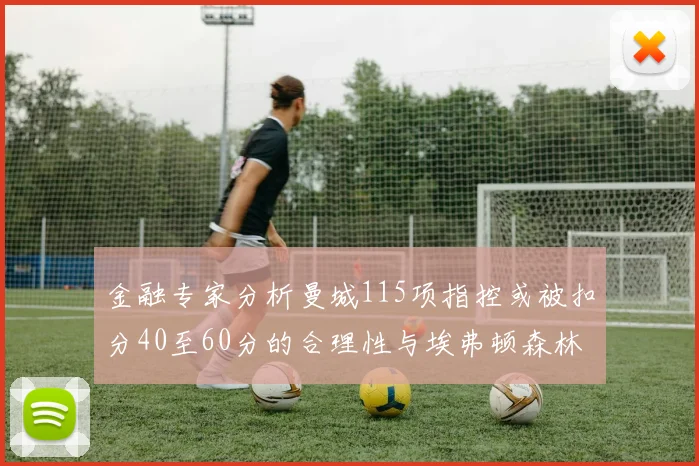 金融专家分析曼城115项指控或被扣分40至60分的合理性与埃弗顿森林案例对比