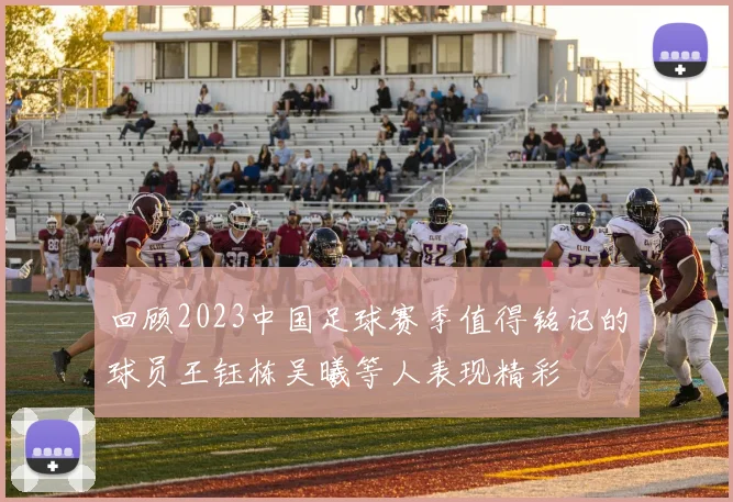 回顾2023中国足球赛季值得铭记的球员王钰栋吴曦等人表现精彩