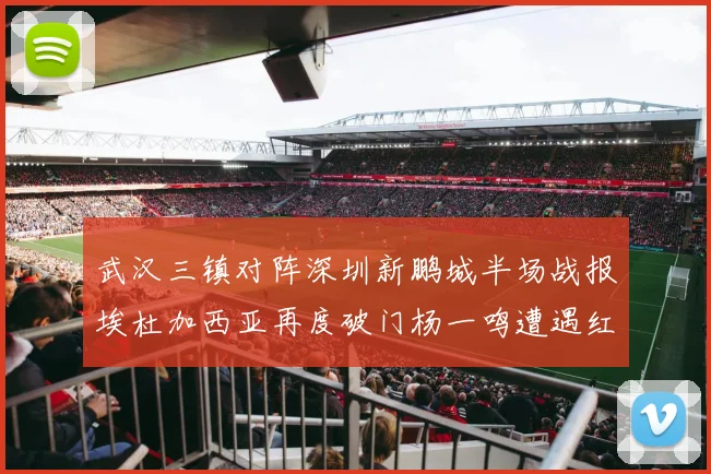武汉三镇对阵深圳新鹏城半场战报埃杜加西亚再度破门杨一鸣遭遇红牌处罚