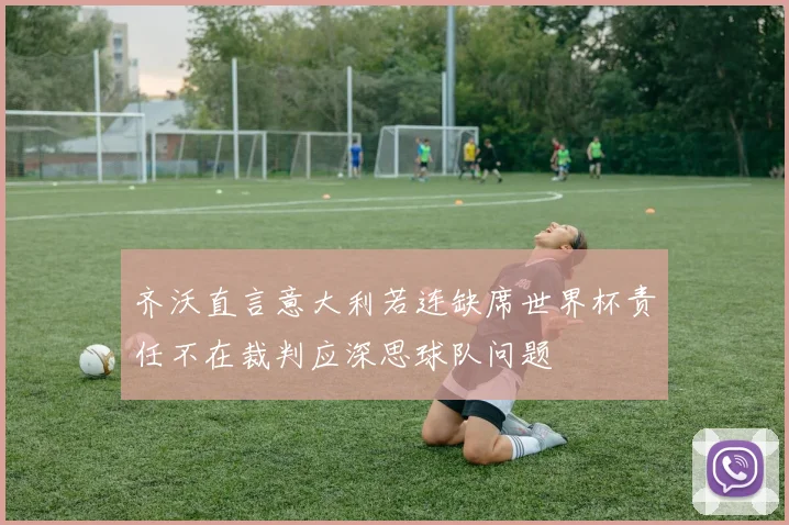 齐沃直言意大利若连缺席世界杯责任不在裁判应深思球队问题