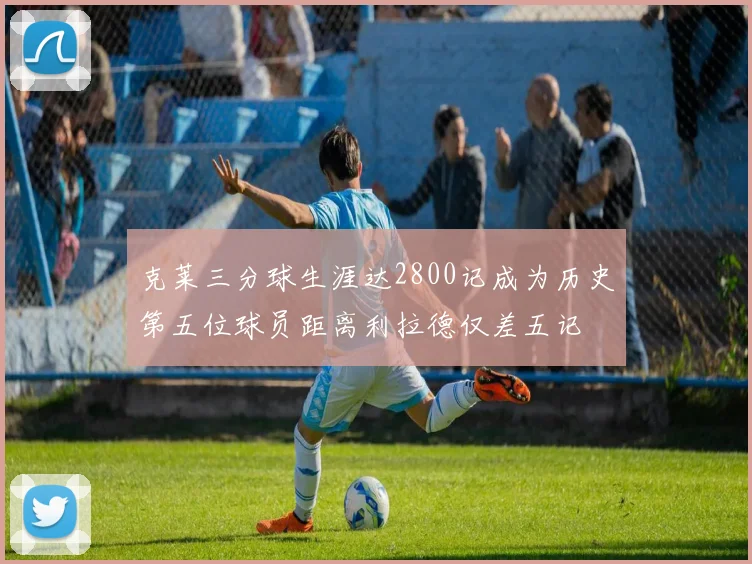 克莱三分球生涯达2800记成为历史第五位球员距离利拉德仅差五记